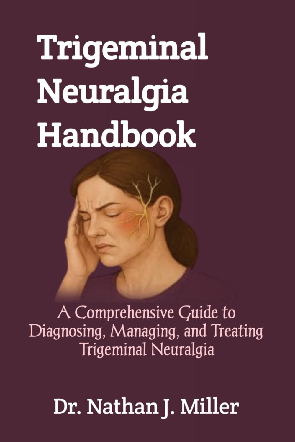 Trigeminal Neuralgia Handbook: A Comprehensive Guide to Diagnosing, Managing, and Treating Trigeminal Neuralgia