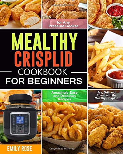 Mealthy CrispLid Cookbook for Beginners: Amazingly Easy and Delicious Recipes to Fry, Grill and Roast with the Mealthy CrispLid for Any Pressure Cooker