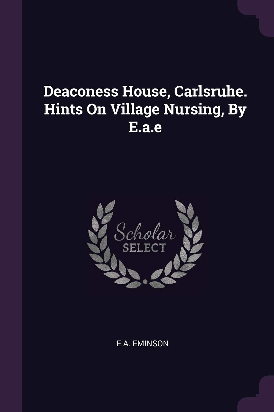 Deaconess House, Carlsruhe. Hints On Village Nursing, By E.a.e