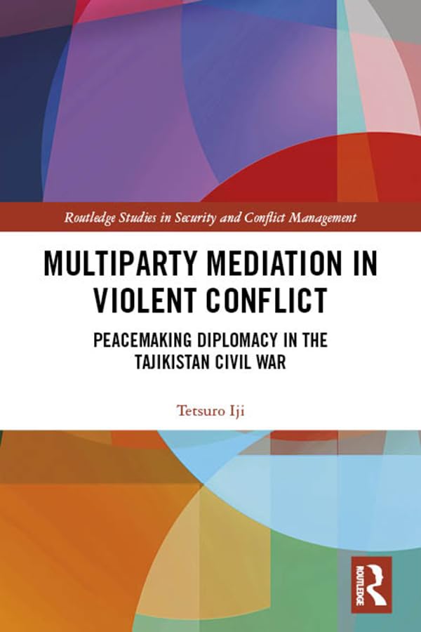 Multiparty Mediation in Violent Conflict: Peacemaking Diplomacy in the Tajikistan Civil War (Routledge Studies in Security and Conflict Management)