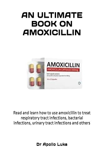 AN ULTIMATE BOOK ON AMOXICILLIN: Read and learn how to use amoxicillin to treat respiratory tract infections, bacterial infections, urinary tract infections and others