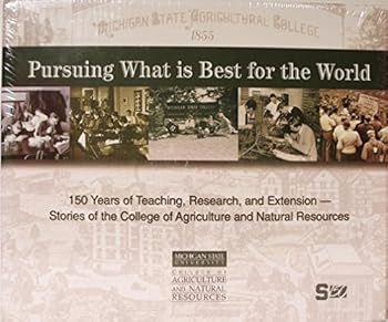 Michigan State University. College of Agriculture. Pursuing What is Best for the World: 150 Years of Teaching, Research, and Extension - Stories of the College of Agriculture and Natural Resources