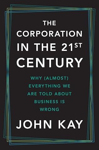 The Corporation in the Twenty-First Century: Why (Almost) Everything We Are Told About Business Is Wrong