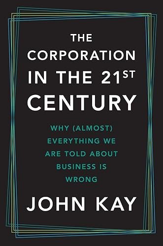 The Corporation in the Twenty-First Century: Why (Almost) Everything We Are Told About Business Is Wrong