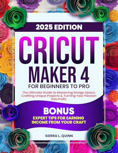 CRICUT MAKER 4 FOR BEGINNERS TO PRO: The Ultimate Step-by-Step Guide to Mastering Design Space, Crafting Unique Projects & Turning Your Passion into Profit | Bonus: Expert Tips for Earning Income