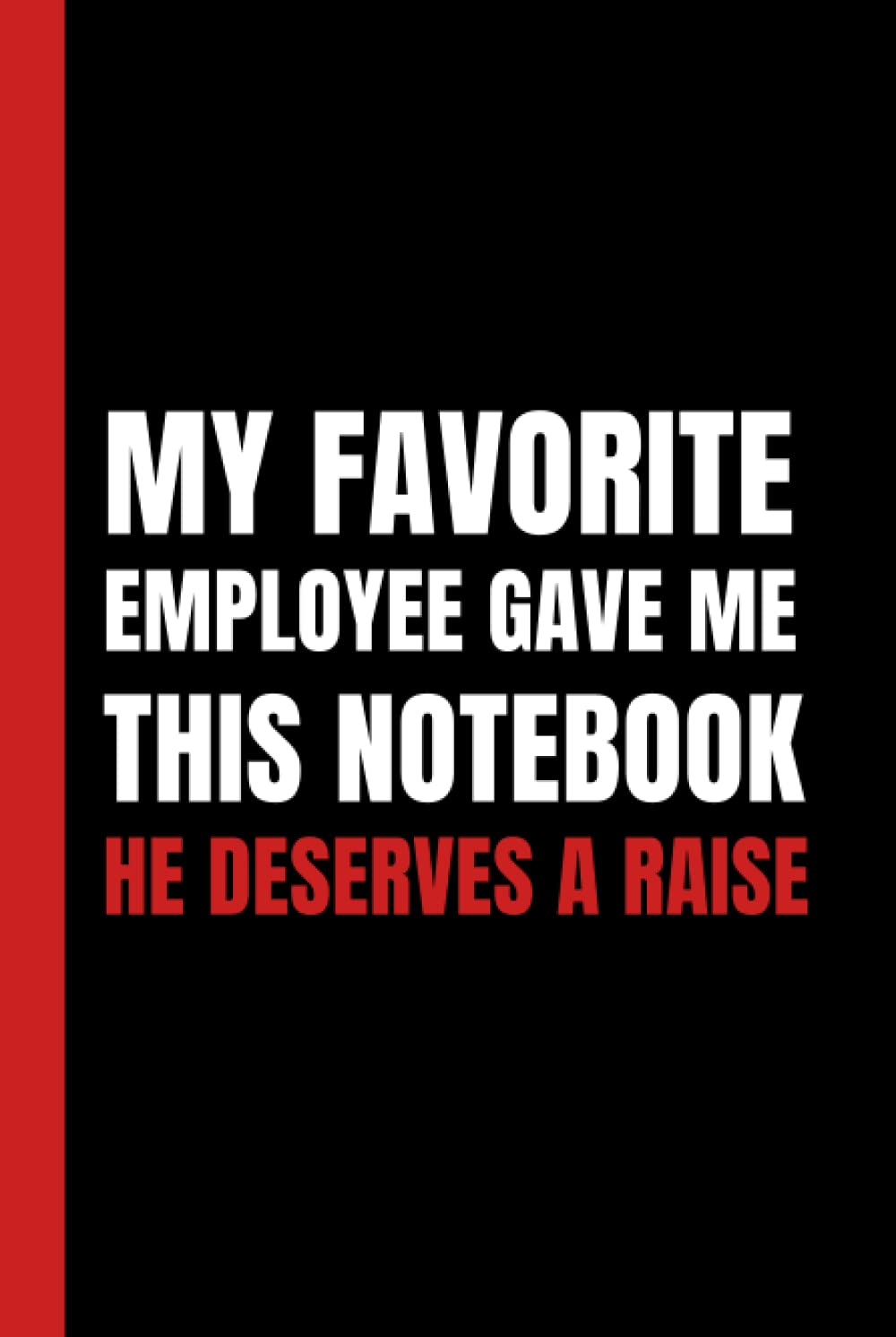 My Favorite Employee Gave Me This Notebook He Deserves A Raise: Simple Black & Red Blank Lined Notebook With Funny Sarcastic Saying On The Cover | Great Gag Gift For Friends And Coworkers