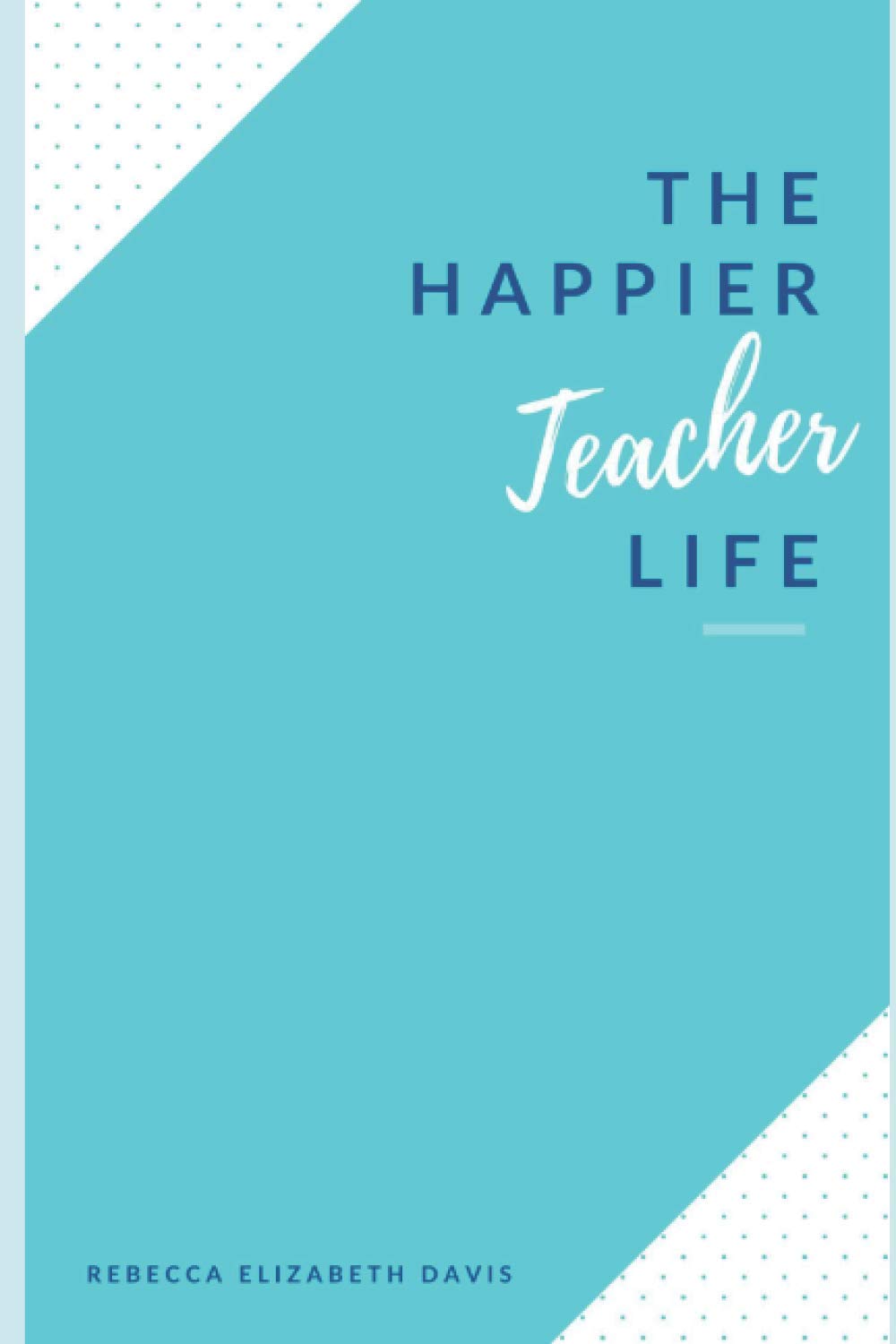 The Happier Teacher Life: Practical tips to reduce stress and live your best life in and out of the classroom
