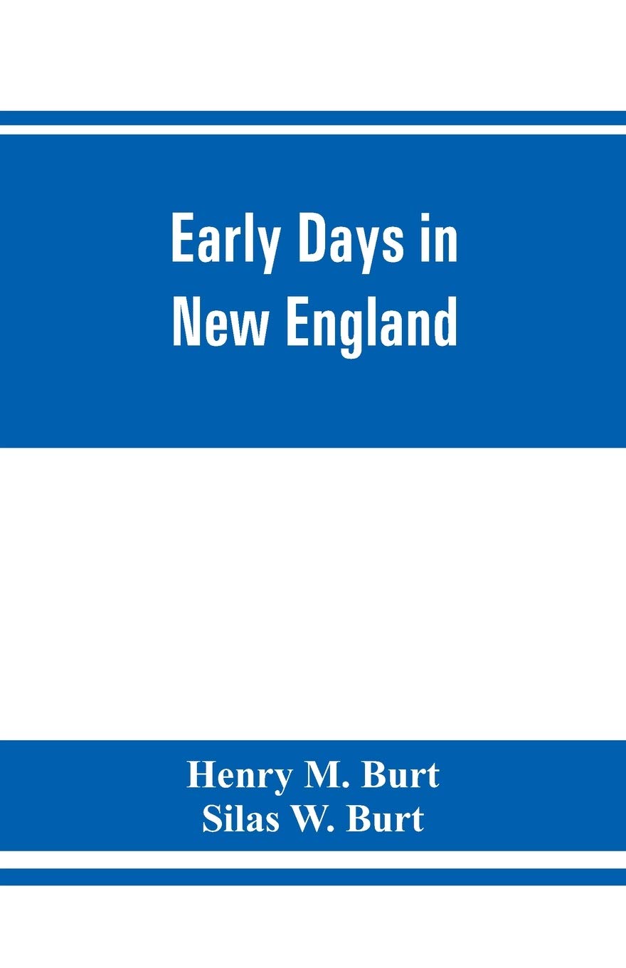Early days in New England. Life and times of Henry Burt of Springfield and some of his descendants. Genealogical and biographical mention of James and ... Mass., and Thomas Burt, M.P., of England