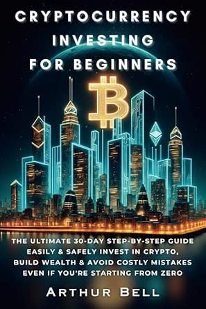 Cryptocurrency Investing for Beginners: The 30-Day Step-by-Step Guide to Safely Invest and Build Wealth