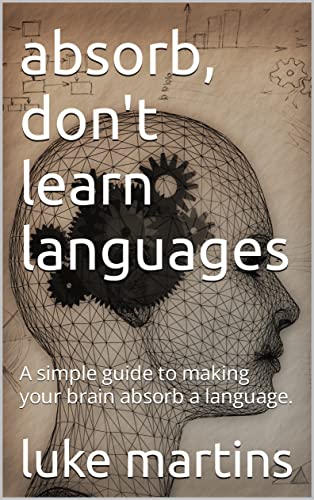 Don't learn languages Absorb instead.: A simple guide to making your ...