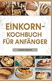EINKORN-KOCHBUCH FÜR ANFÄNGER: Einfache Rezepte mit Speiseplan, um die Vorteile der traditionellen und modernen Einkornküche für eine gesunde Lebensweise zu entdecken