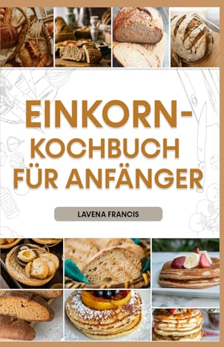 EINKORN-KOCHBUCH FÜR ANFÄNGER: Einfache Rezepte mit Speiseplan, um die Vorteile der traditionellen und modernen Einkornküche für eine gesunde Lebensweise zu entdecken