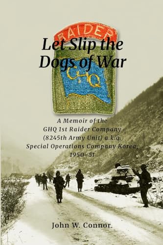 Let Slip the Dogs of War: A Memoir of the GHQ 1st Raider Company (8245th Army Unit) a.k.a. Special Operations Company Korea, 1950–51