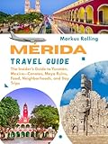 MÉRIDA TRAVEL GUIDE: The Insider’s Guide to Yucatán, Mexico—Cenotes, Maya Ruins, Food, Neighborhoods, and Day Trips