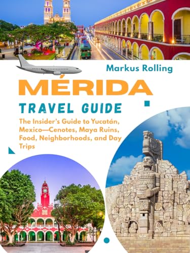 MÉRIDA TRAVEL GUIDE: The Insider’s Guide to Yucatán, Mexico—Cenotes, Maya Ruins, Food, Neighborhoods, and Day Trips