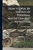 How to Win. By the Aid of Personal Magnetism and Hypnotism