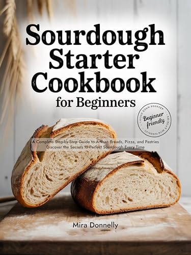Sourdough Starter Cookbook for Beginners: A Complete Step-by-Step Guide to Artisan Breads, Pizza, and Pastries Discover the Secrets to Perfect Sourdough Every Time