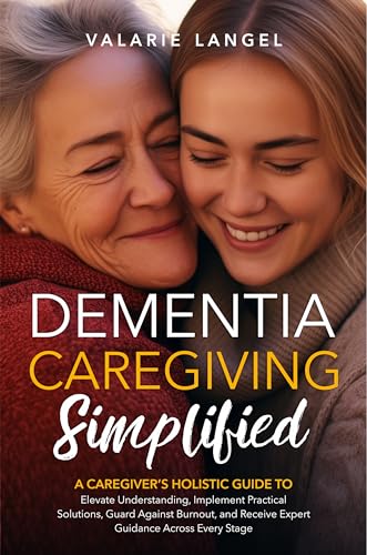 Dementia Simplified: A Caregiver’s Holistic Guide to Elevate Understanding, Implement