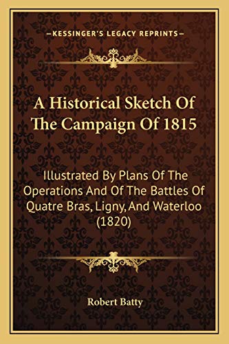 A Historical Sketch Of The Campaign Of 1815: Illustrated By Plans Of The Operations And Of The Battles Of Quatre Bras, Ligny, And Waterloo (1820)