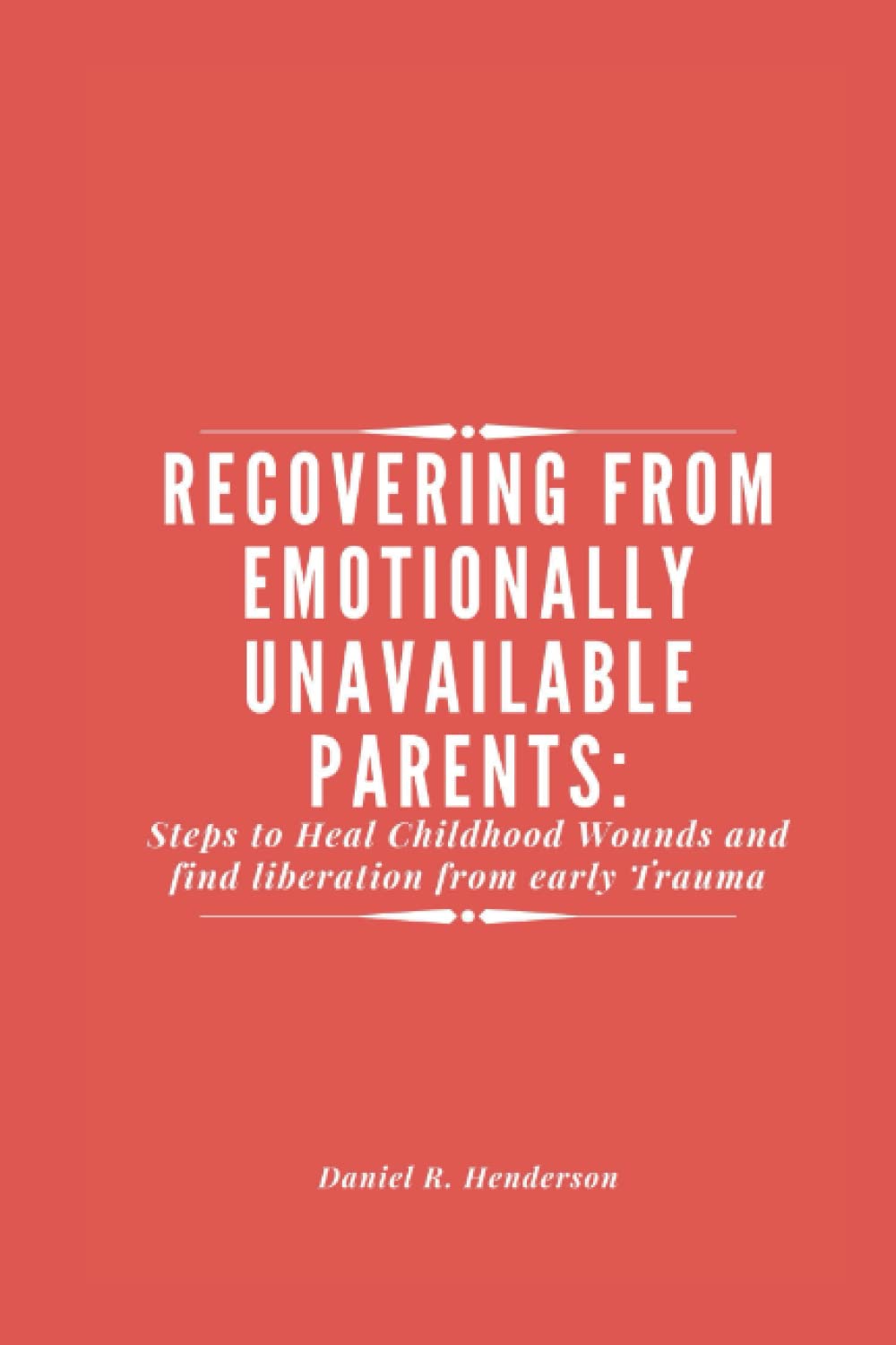 RECOVERING FROM EMOTIONALLY UNAVAILABLE PARENTS: Steps to Heal your Childhood Wounds and find liberation from early Trauma
