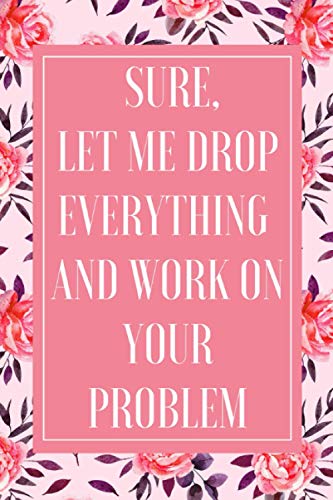 Sure, Let Me Drop Everything And Work On Your Problem: Funny Notebook - The Office Notebook Gift for Co-workers