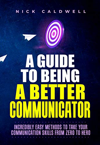A Guide to Being a Better Communicator: Incredibly Easy Methods to Take Your Communication Skills from Zero to Hero