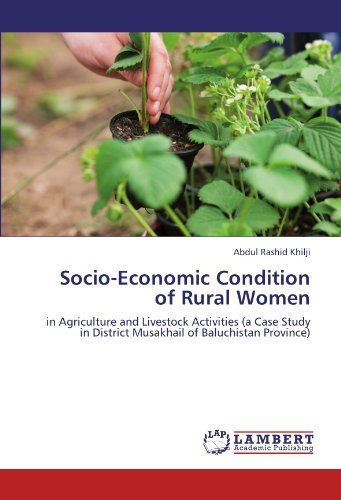 Socio-Economic Condition of Rural Women: in Agriculture and Livestock Activities (a Case Study in District Musakhail of Baluchistan Province) by Abdul Rashid Khilji (2011-12-01)