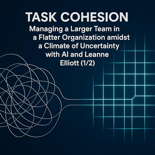 Task Cohesion: Managing a Larger Team in a Flatter Organization amidst a Climate of Uncertainty with Al and Leanne Elliott (1/2)