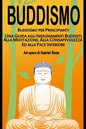 Buddismo: Buddismo per principianti, Una Guida agli Insegnamenti Buddisti, alla Meditazione, alla Consapevolezza ed alla Pace Interiore