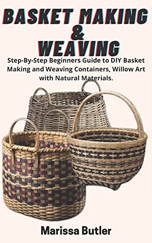 Basket Making & Weaving: Step-By-Step Beginners Guide to DIY Basket Making and Weaving Containers, Willow Art with Natural Materials.
