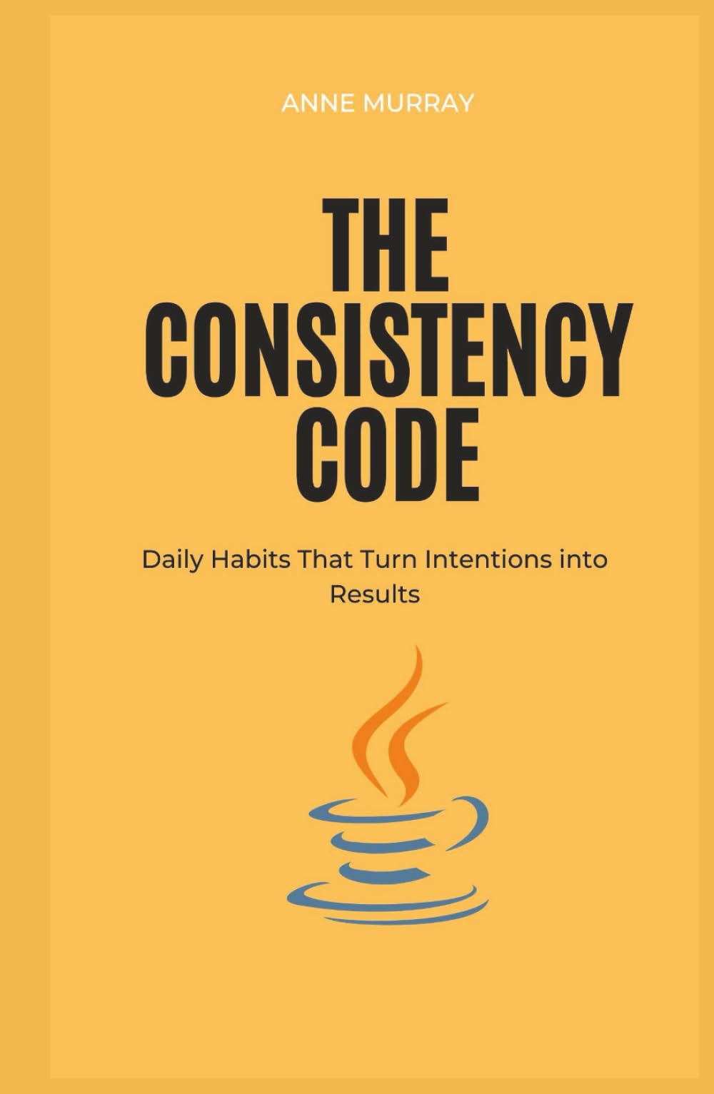 The Consistency Code: Daily Habits That Turn Intentions into Results