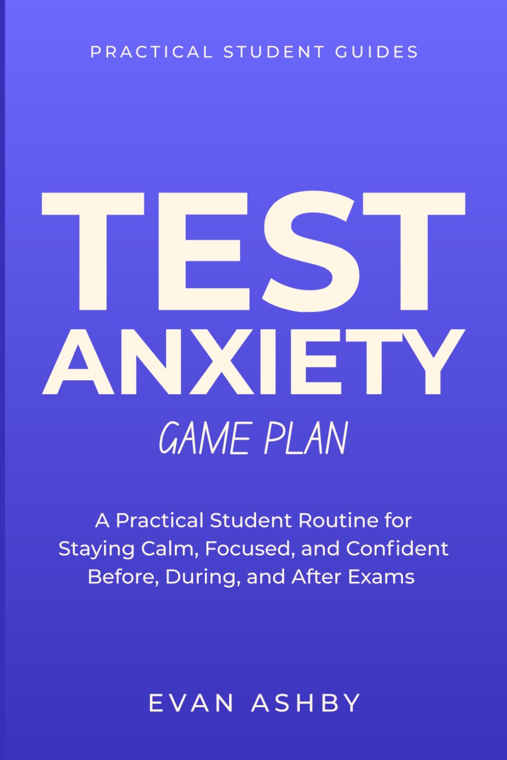 Test Anxiety Game Plan: A Practical Student Routine for Staying Calm, Focused, and Confident Before, During, and After Exams (Practical Student Guides)