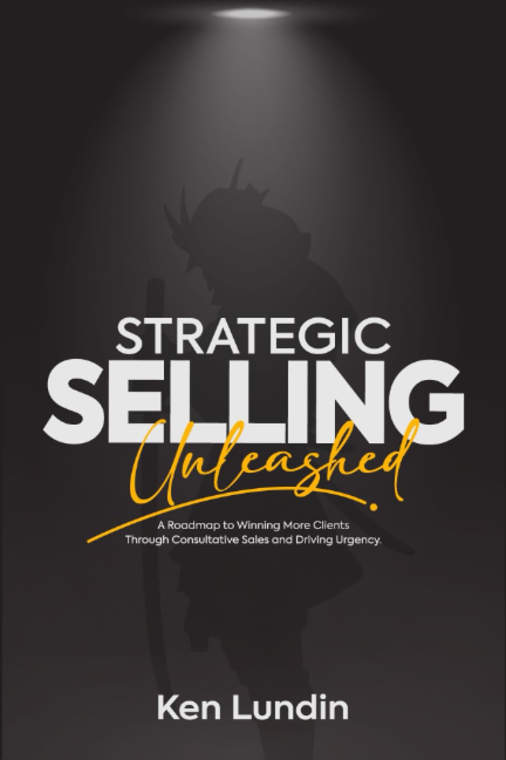 Strategic Selling Unleashed: A Roadmap to Winning More Clients Through Consultative Sales and Driving Urgency