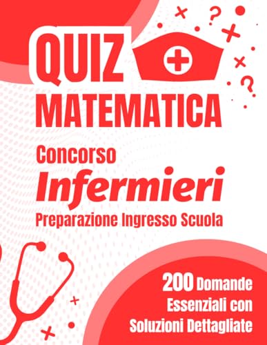 Quiz Matematica Concorso Infermieri: Preparazione Ingresso Scuola: 200 Domande Essenziali con Soluzioni Dettagliate