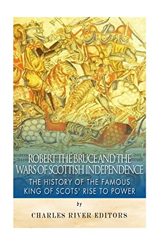 Robert the Bruce and the Wars of Scottish Independence: The History of the Famous King of Scots’ Rise to Power