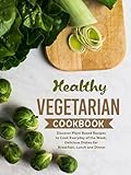 Healthy Vegetarian Cookbook: Discover Plant Based Recipes to Cook Everyday of the Week; Delicious Dishes for Breakfast, Lunch and Dinner