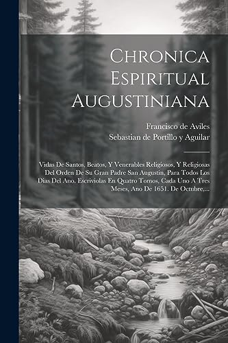 Chronica Espiritual Augustiniana: Vidas De Santos, Beatos, Y Venerables Religiosos, Y Religiosas Del Orden De Su Gran Padre San Augustin, Para Todos ... De 1651. De Octubre, ... (Spanish Edition)