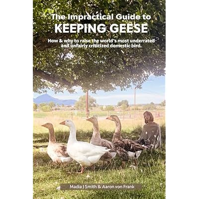 The Impractical Guide to Keeping Geese: How & why to raise the world's most underrated and unfairly criticized domestic bird