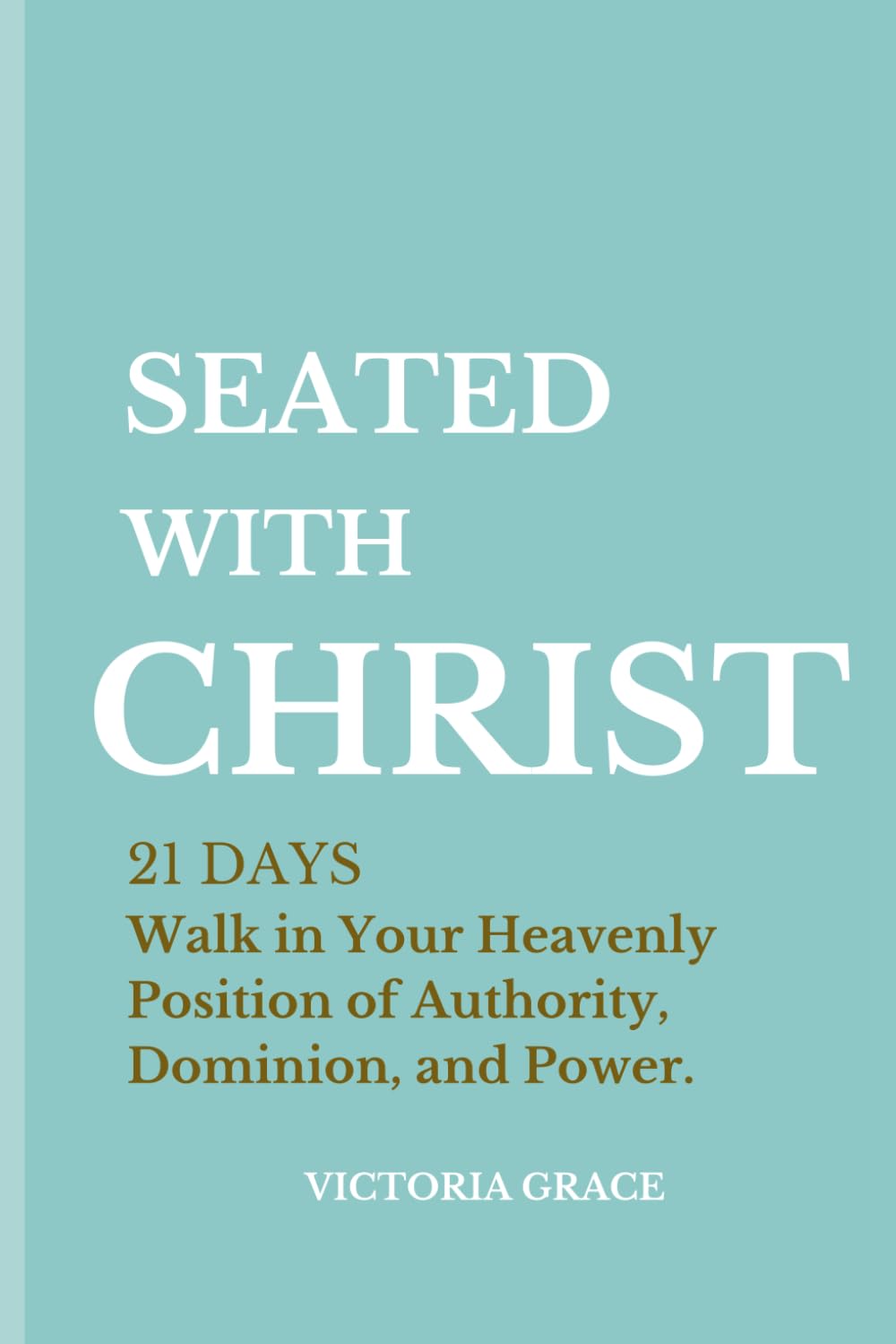 SEATED WITH CHRIST JESUS: Walk in Your Heavenly Position of Authority, Dominion, and Power.