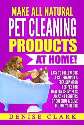 Make All Natural Pet Cleaning Products at Home!: Easy to follow Dog & Cat Shampoo & Flea Shampoo Recipes for Healthy Shiny Pets - Amazing Benefits of Coconut & Olive Oil for your Dog