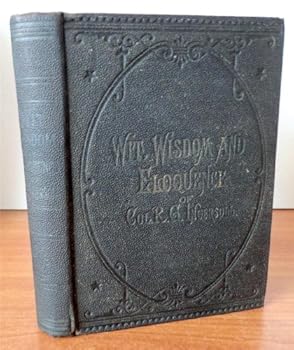 Wit, Wisdom, Eloquence of Col. R. G. Ingersoll