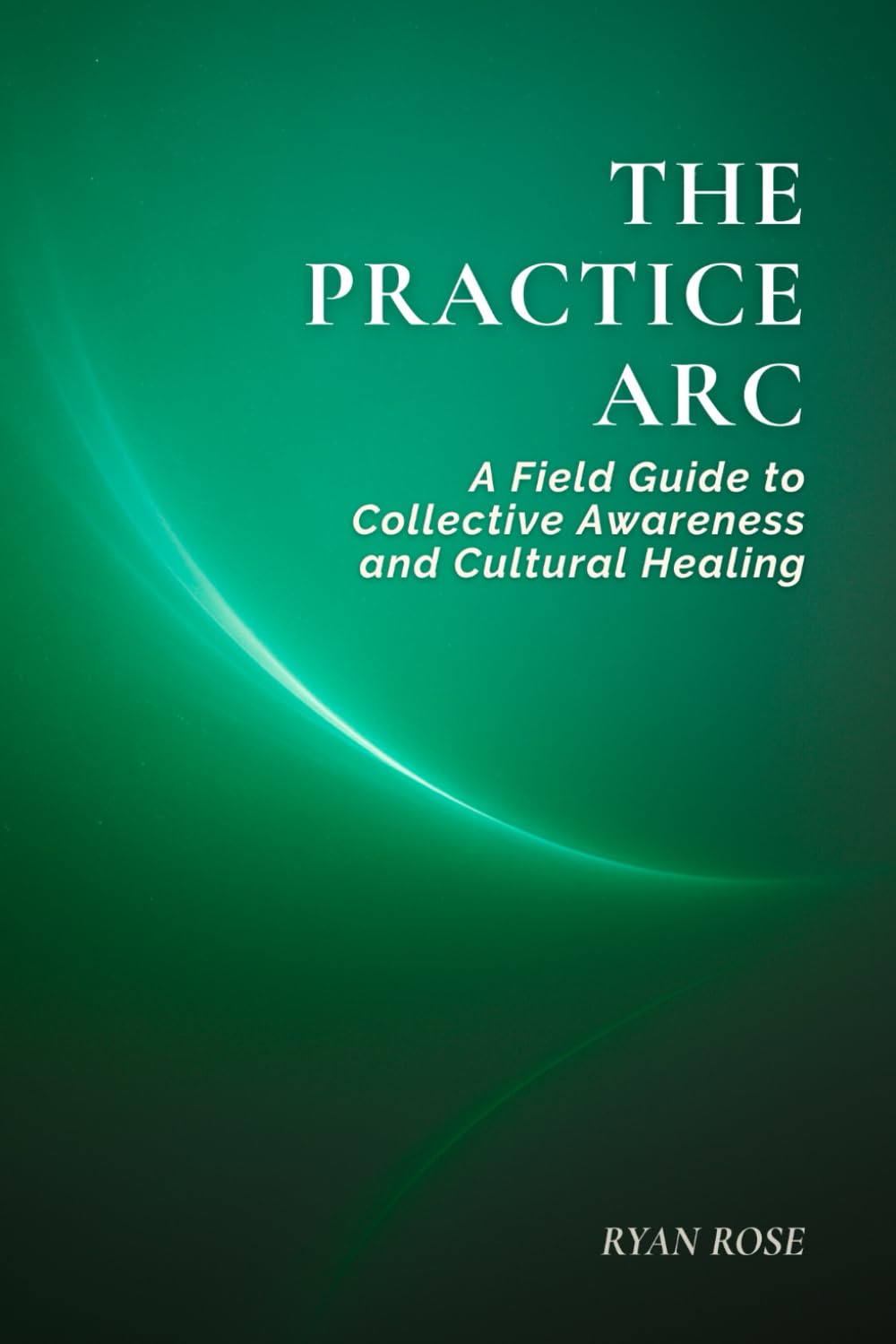 The Practice Arc: A Field Guide to Collective Awareness and Cultural Healing (The Arc of Awareness Series)