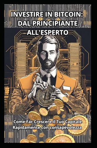 INVESTIRE IN BITCOIN: DAL PRINCIPIANTE ALL'ESPERTO: Come Far Crescere il Tuo Capitale Rapidamente con consapevolezza (Italian Edition)