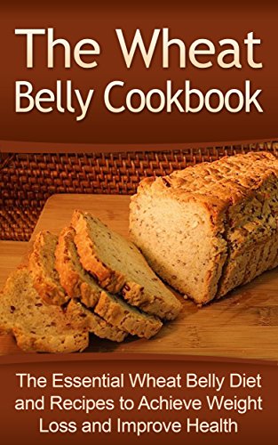 The Wheat Belly Cookbook: The Essential Wheat Belly Diet and Recipes to Achieve Weight Loss and Improve Health (Wheat Belly, Wheat Belly Diet, Wheat Belly ... Diet Recipes Set, Wheat Belly Total Health)