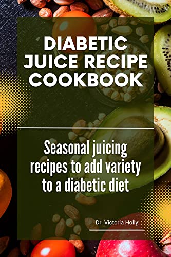 DIABETIC JUICE RECIPE COOKBOOK: Seasonal juicing recipes to add variety