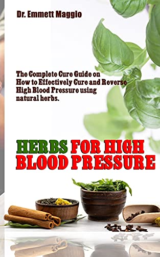 HERBS FOR HIGH BLOOD PRESSURE: The Complete Cure Guide on How to Effectively Cure and Reverse High Blood Pressure using natural herbs.