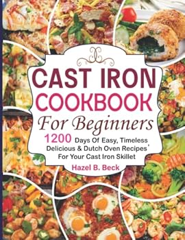 Cast Iron Cookbook For Beginners: 1200 Days of Easy, Timeless, Delicious & Dutch Oven Recipes for Your Cast Iron Skillet