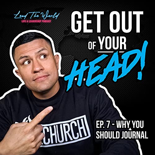 Get Out Of YOUR Head!...Why YOU Should Journal - Lead The World Podcast - Episode 7