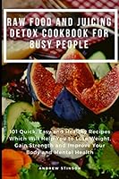 Raw Food and Juicing Detox Cookbook for Busy People: 101 Quick, Easy and Healthy Recipes Which Will Help You to Lose Weight, Gain Strength and Improve Your Body and Mental Health 1093834307 Book Cover