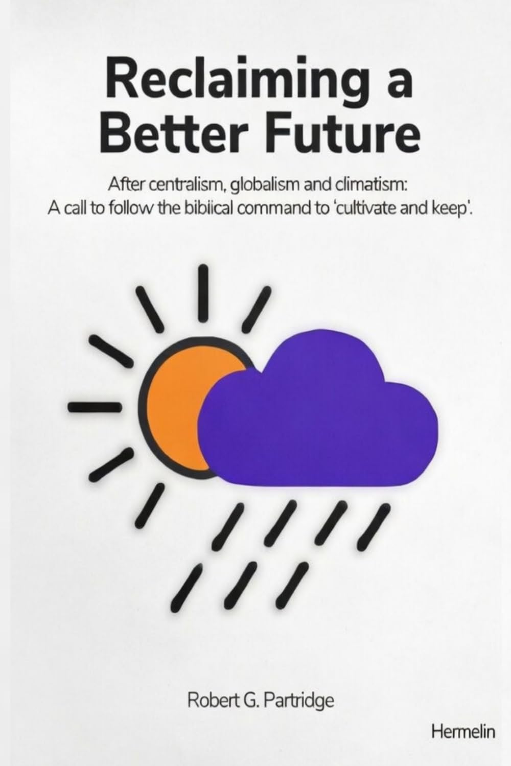 Reclaiming a Better Future: After centralism, globalism and climatism: A call to follow the biblical command to ‘cultivate and keep’